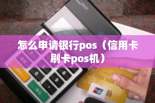 怎么申请银行pos（信用卡刷卡pos机）