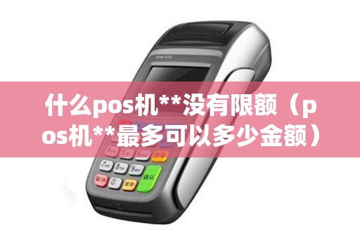什么pos机**没有限额（pos机**最多可以多少金额）