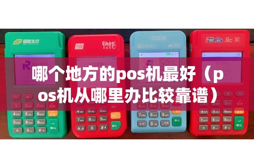 哪个地方的pos机最好（pos机从哪里办比较靠谱）