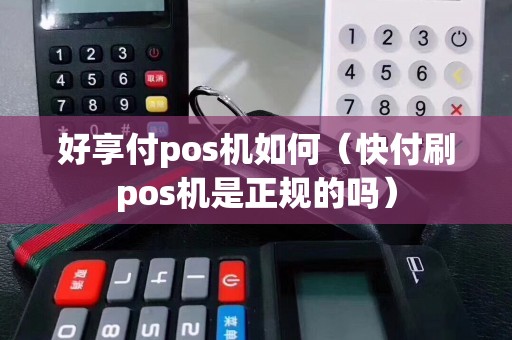 好享付pos机如何（快付刷pos机是正规的吗）
