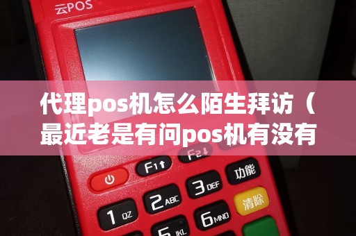 代理pos机怎么陌生拜访（最近老是有问pos机有没有用）