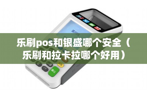 乐刷pos和银盛哪个安全（乐刷和拉卡拉哪个好用）
