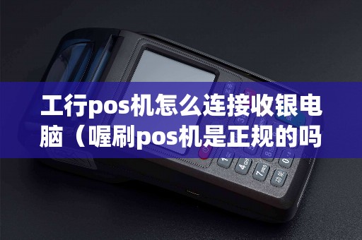 工行pos机怎么连接收银电脑（喔刷pos机是正规的吗）