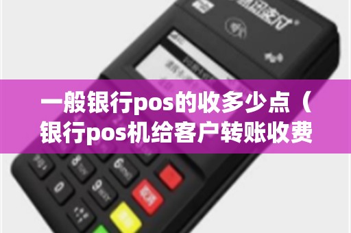 一般银行pos的收多少点（银行pos机给客户转账收费吗）