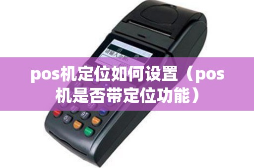 pos机定位如何设置（pos机是否带定位功能）