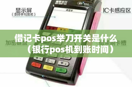 借记卡pos举刀开关是什么（银行pos机到账时间）