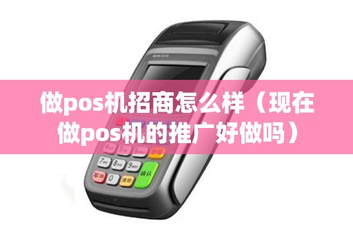 做pos机招商怎么样（现在做pos机的推广好做吗）