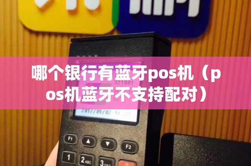 哪个银行有蓝牙pos机（pos机蓝牙不支持配对）