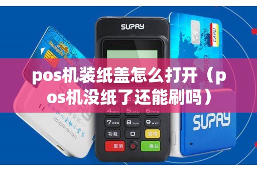 pos机装纸盖怎么打开（pos机没纸了还能刷吗）