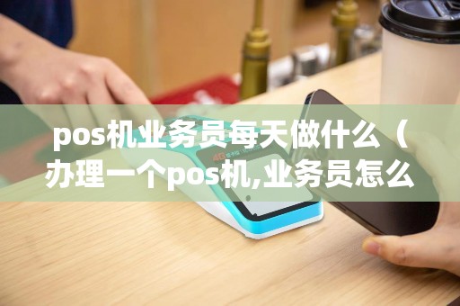 pos机业务员每天做什么（办理一个pos机,业务员怎么提成）