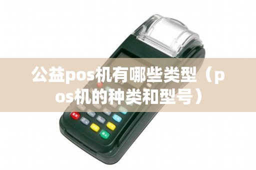公益pos机有哪些类型（pos机的种类和型号）