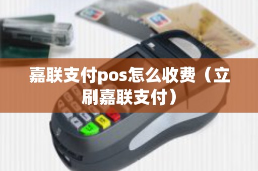 嘉联支付pos怎么收费（立刷嘉联支付）