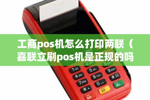 工商pos机怎么打印两联（嘉联立刷pos机是正规的吗）