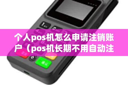 个人pos机怎么申请注销账户（pos机长期不用自动注销）
