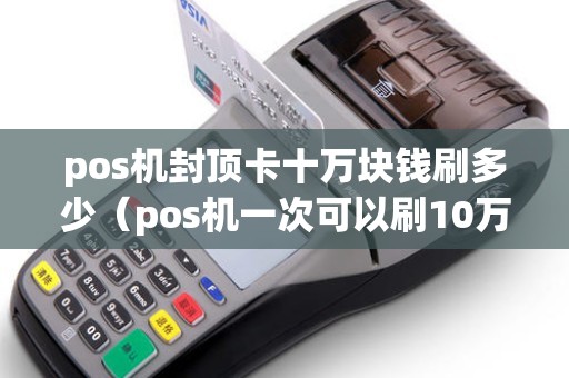 pos机封顶卡十万块钱刷多少（pos机一次可以刷10万吗）