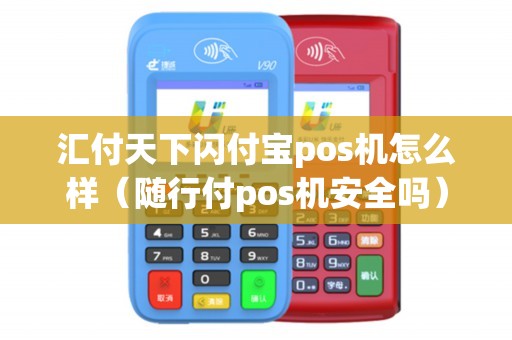 汇付天下闪付宝pos机怎么样（随行付pos机安全吗）