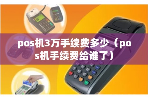 pos机3万手续费多少（pos机手续费给谁了）