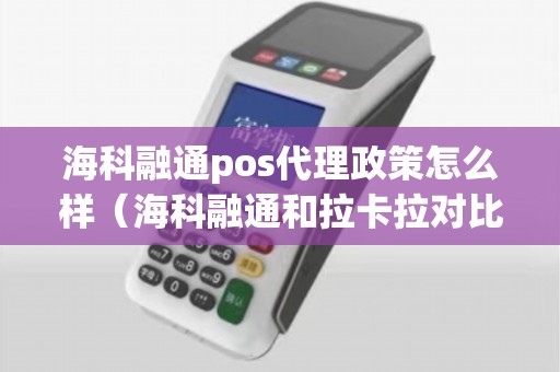 海科融通pos代理政策怎么样（海科融通和拉卡拉对比）