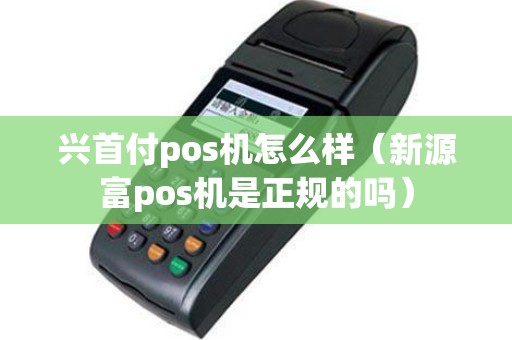 兴首付pos机怎么样（新源富pos机是正规的吗）