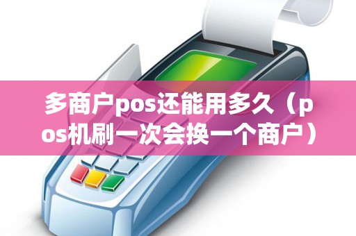 多商户pos还能用多久（pos机刷一次会换一个商户）