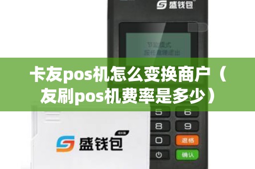 卡友pos机怎么变换商户(友刷pos机费率是多少) 卡友pos机怎么变换商户(友刷pos机费率是多少)