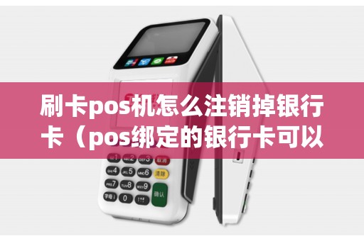 刷卡pos机怎么注销掉银行卡（pos绑定的银行卡可以更换吗）
