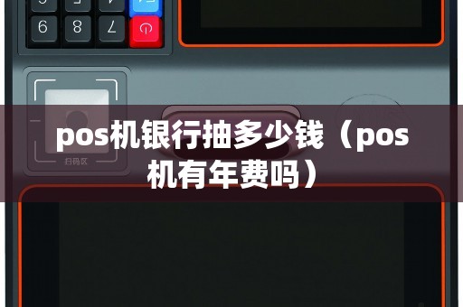 pos机银行抽多少钱（pos机有年费吗）