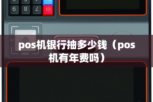 pos机银行抽多少钱（pos机有年费吗）