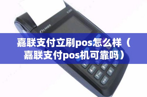 嘉联支付立刷pos怎么样（嘉联支付pos机可靠吗）