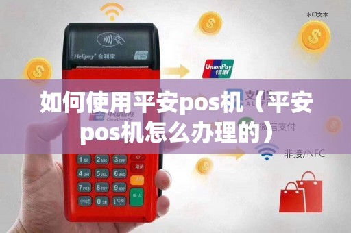 如何使用平安pos机（平安pos机怎么办理的）