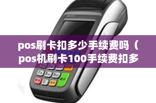 pos刷卡扣多少手续费吗（pos机刷卡100手续费扣多少）