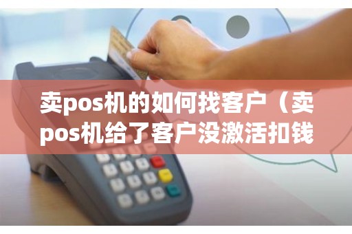 卖pos机的如何找客户（卖pos机给了客户没激活扣钱）