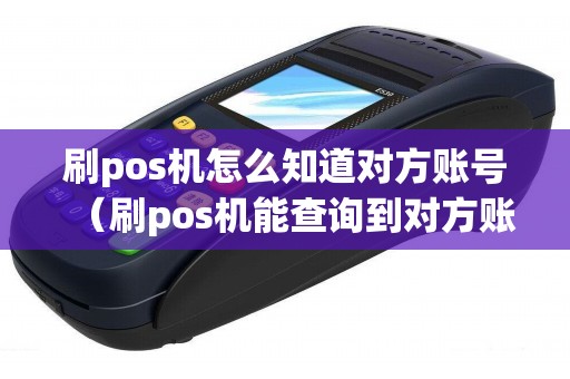 刷pos机怎么知道对方账号（刷pos机能查询到对方账户吗）