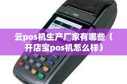 云pos机生产厂家有哪些（开店宝pos机怎么样）