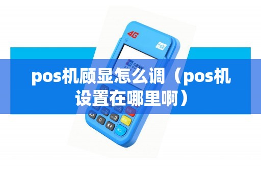 pos机顾显怎么调（pos机设置在哪里啊）