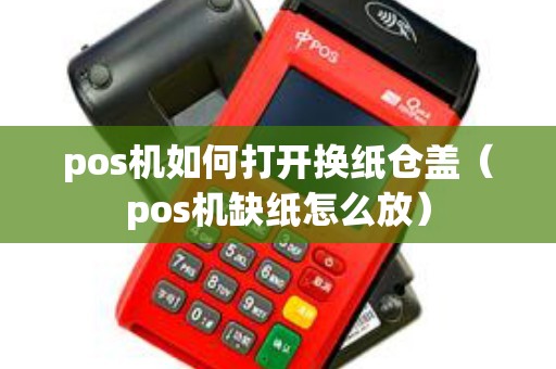 pos机如何打开换纸仓盖（pos机缺纸怎么放）