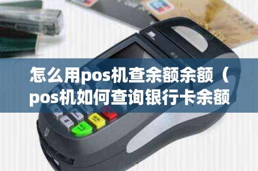 怎么用pos机查余额余额(pos机如何查询银行卡余额) 怎么用pos机查余额余额(pos机如何查询银行卡余额)