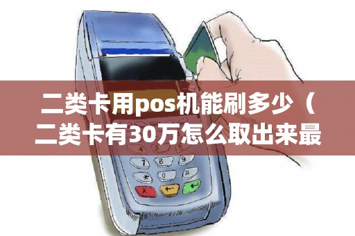 二类卡用pos机能刷多少（二类卡有30万怎么取出来最快）
