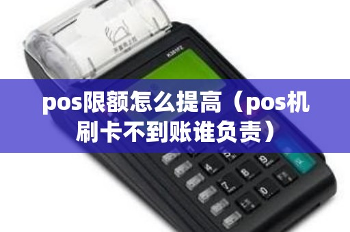 pos限额怎么提高（pos机刷卡不到账谁负责）