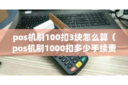 pos机刷100扣3块怎么算（pos机刷1000扣多少手续费）