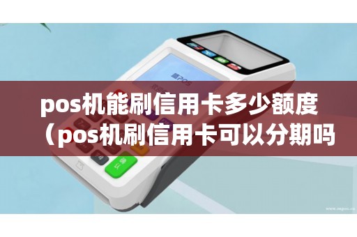 pos机能刷信用卡多少额度（pos机刷信用卡可以分期吗）