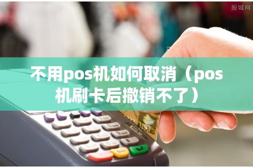 不用pos机如何取消（pos机刷卡后撤销不了）