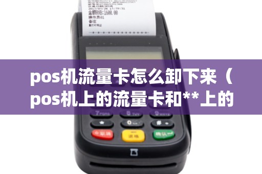 pos机流量卡怎么卸下来（pos机上的流量卡和**上的一样吗）