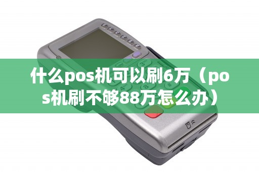 什么pos机可以刷6万（pos机刷不够88万怎么办）