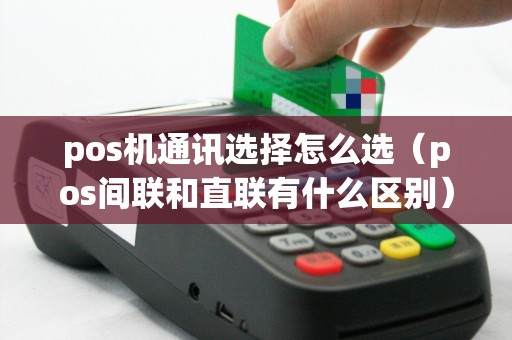pos机通讯选择怎么选(pos间联和直联有什么区别) pos机通讯选择怎么选(pos间联和直联有什么区别)