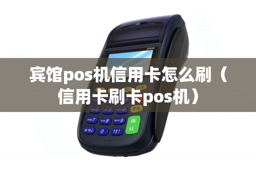 宾馆pos机信用卡怎么刷(信用卡刷卡pos机) 宾馆pos机信用卡怎么刷(信用卡刷卡pos机)
