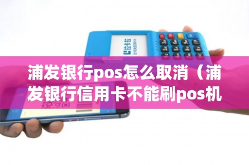 浦发银行pos怎么取消（浦发银行信用卡不能刷pos机吗）