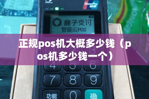 正规pos机大概多少钱（pos机多少钱一个）