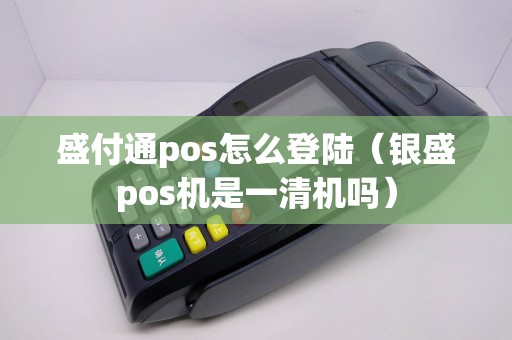 盛付通pos怎么登陆（银盛pos机是一清机吗）