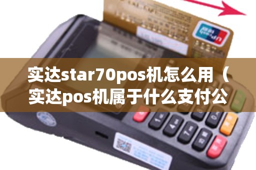 实达star70pos机怎么用（实达pos机属于什么支付公司）